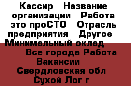 Кассир › Название организации ­ Работа-это проСТО › Отрасль предприятия ­ Другое › Минимальный оклад ­ 23 000 - Все города Работа » Вакансии   . Свердловская обл.,Сухой Лог г.